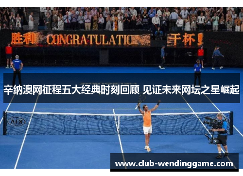 辛纳澳网征程五大经典时刻回顾 见证未来网坛之星崛起