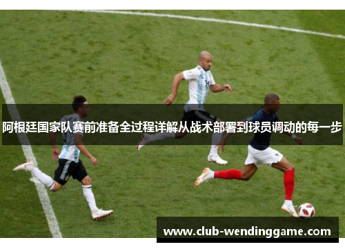 阿根廷国家队赛前准备全过程详解从战术部署到球员调动的每一步 阿根廷国家队赛前准备全过程详解从战术部署到球员调动的每一步