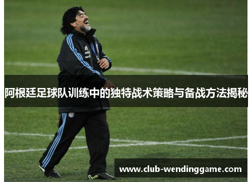 阿根廷足球队训练中的独特战术策略与备战方法揭秘 阿根廷足球队训练中的独特战术策略与备战方法揭秘