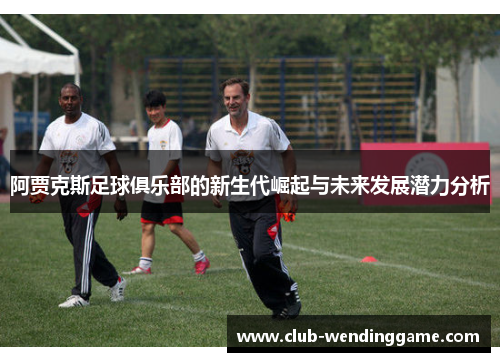 阿贾克斯足球俱乐部的新生代崛起与未来发展潜力分析 阿贾克斯足球俱乐部的新生代崛起与未来发展潜力分析