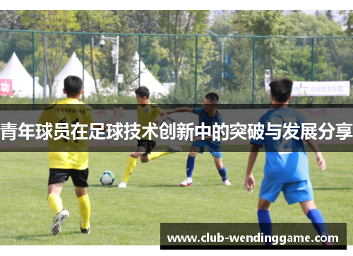 青年球员在足球技术创新中的突破与发展分享 青年球员在足球技术创新中的突破与发展分享