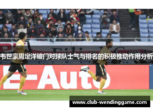 韦世豪周定洋破门对球队士气与排名的积极推动作用分析