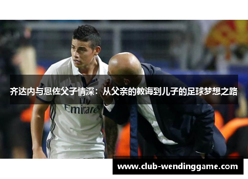 齐达内与恩佐父子情深：从父亲的教诲到儿子的足球梦想之路