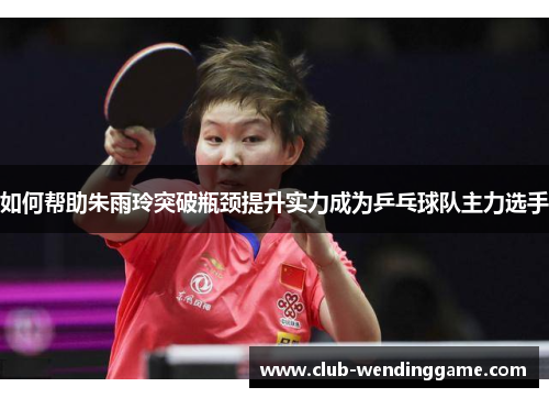 如何帮助朱雨玲突破瓶颈提升实力成为乒乓球队主力选手