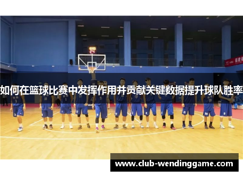 如何在篮球比赛中发挥作用并贡献关键数据提升球队胜率