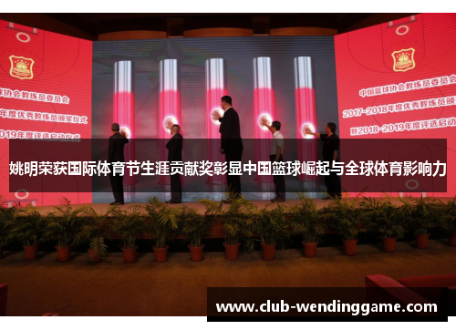 姚明荣获国际体育节生涯贡献奖彰显中国篮球崛起与全球体育影响力