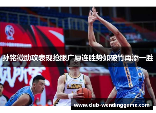 孙铭徽助攻表现抢眼广厦连胜势如破竹再添一胜