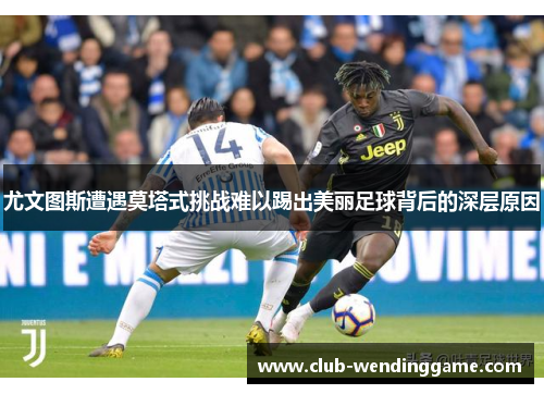 尤文图斯遭遇莫塔式挑战难以踢出美丽足球背后的深层原因