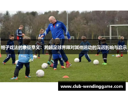 帽子戏法的象征意义：跨越足球界限对其他运动的深远影响与启示