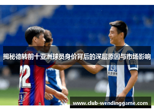 揭秘德转前十亚洲球员身价背后的深层原因与市场影响