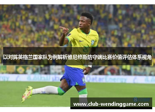 以对阵英格兰国家队为例解析维尼修斯防守端比赛价值评估体系视角