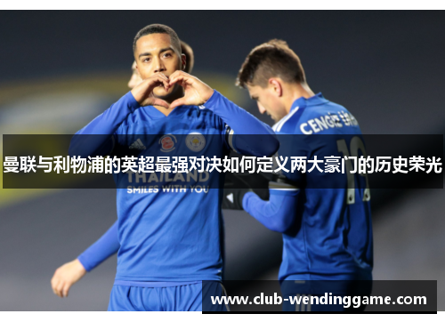 曼联与利物浦的英超最强对决如何定义两大豪门的历史荣光