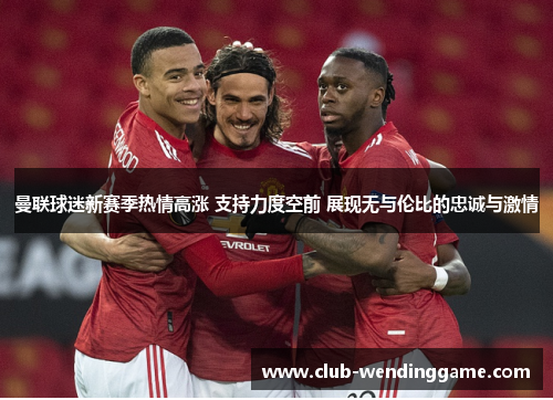 曼联球迷新赛季热情高涨 支持力度空前 展现无与伦比的忠诚与激情