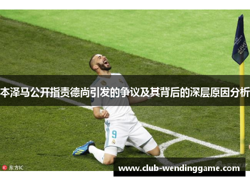 本泽马公开指责德尚引发的争议及其背后的深层原因分析 本泽马公开指责德尚引发的争议及其背后的深层原因分析