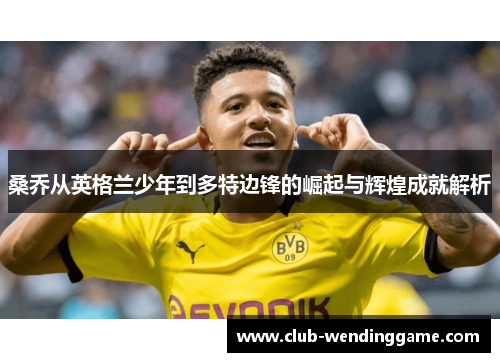 桑乔从英格兰少年到多特边锋的崛起与辉煌成就解析